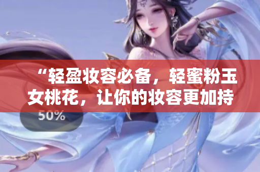 “轻盈妆容必备，轻蜜粉玉女桃花，让你的妆容更加持久自然”