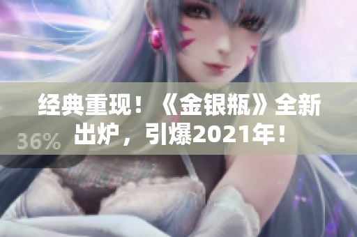 经典重现！《金银瓶》全新出炉，引爆2021年！