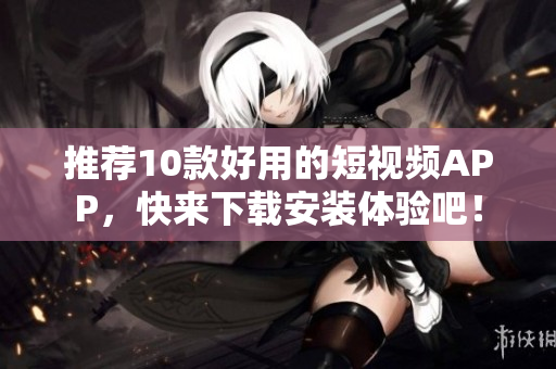 推荐10款好用的短视频APP，快来下载安装体验吧！