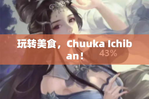 玩转美食，Chuuka Ichiban！
