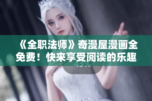 《全职法师》奇漫屋漫画全免费！快来享受阅读的乐趣吧！