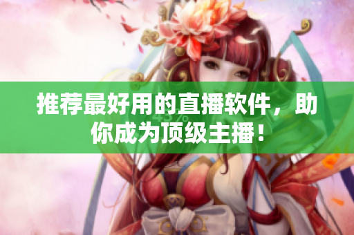 推荐最好用的直播软件，助你成为顶级主播！