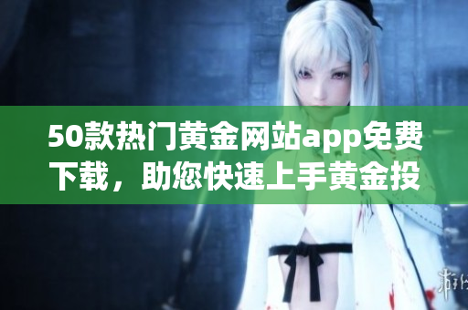 50款热门黄金网站app免费下载，助您快速上手黄金投资！