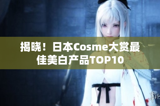 揭晓！日本Cosme大赏最佳美白产品TOP10