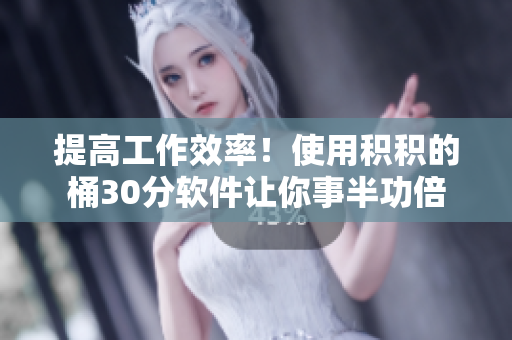 提高工作效率！使用积积的桶30分软件让你事半功倍