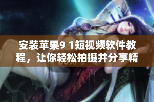 安装苹果9 1短视频软件教程，让你轻松拍摄并分享精彩瞬间