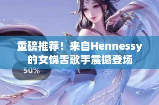 重磅推荐！来自Hennessy的女饶舌歌手震撼登场