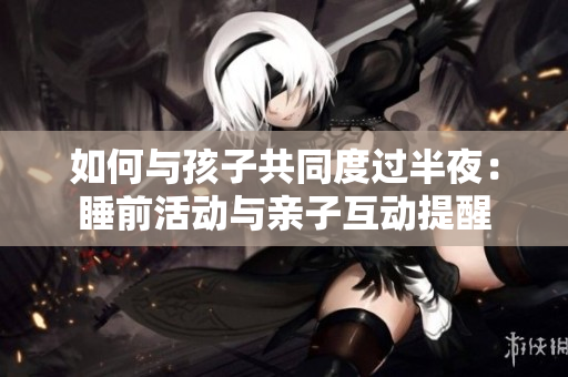 如何与孩子共同度过半夜：睡前活动与亲子互动提醒