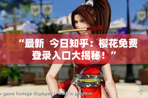 “最新  今日知乎：樱花免费登录入口大揭秘！”
