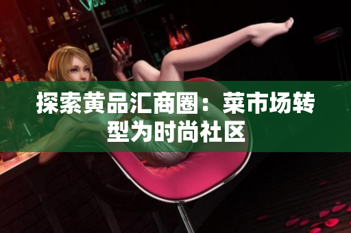 探索黄品汇商圈：菜市场转型为时尚社区