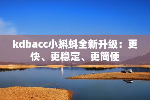 kdbacc小蝌蚪全新升级：更快、更稳定、更简便