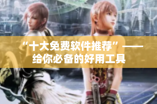 “十大免费软件推荐”——给你必备的好用工具