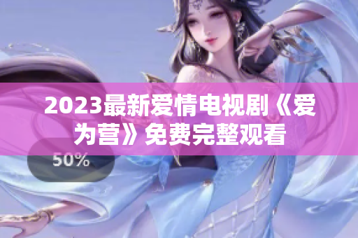 2023最新爱情电视剧《爱为营》免费完整观看