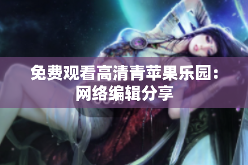 免费观看高清青苹果乐园：网络编辑分享