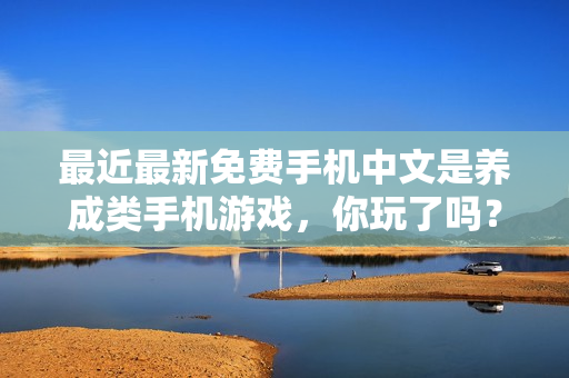 最近最新免费手机中文是养成类手机游戏，你玩了吗？