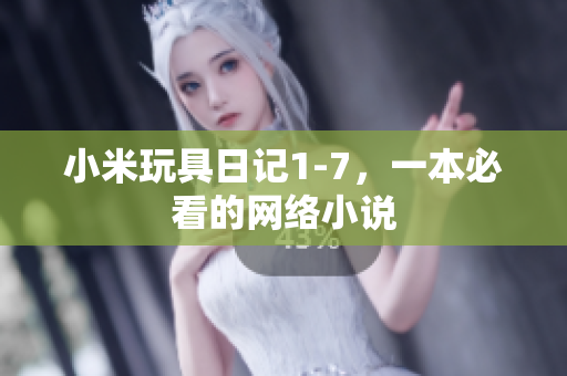 小米玩具日记1-7，一本必看的网络小说