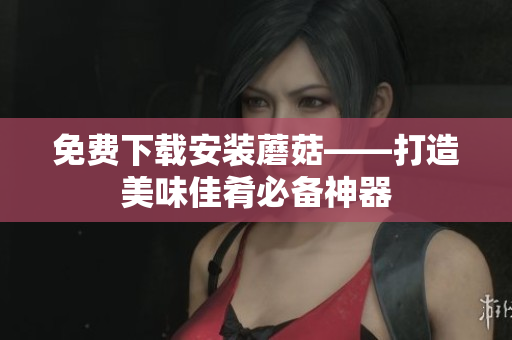 免费下载安装蘑菇——打造美味佳肴必备神器