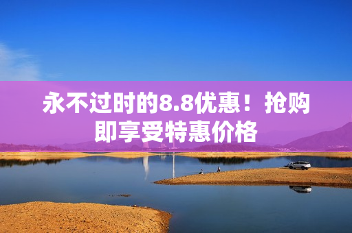 永不过时的8.8优惠！抢购即享受特惠价格