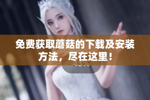 免费获取蘑菇的下载及安装方法，尽在这里！