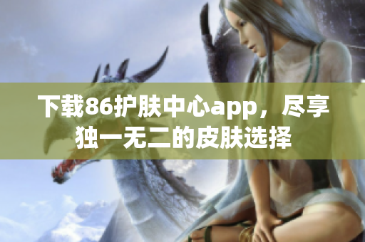 下载86护肤中心app，尽享独一无二的皮肤选择