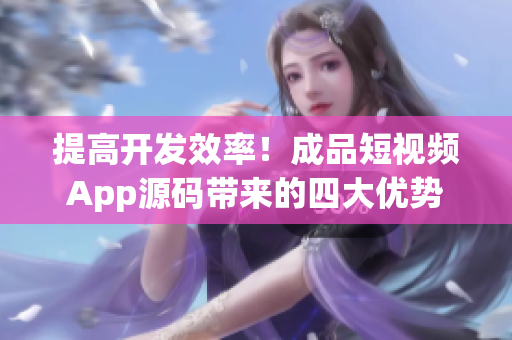提高开发效率！成品短视频App源码带来的四大优势