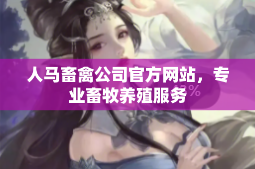 人马畜禽公司官方网站，专业畜牧养殖服务