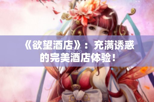  《欲望酒店》：充满诱惑的完美酒店体验！