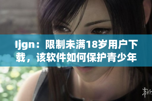 Ijgn：限制未满18岁用户下载，该软件如何保护青少年？