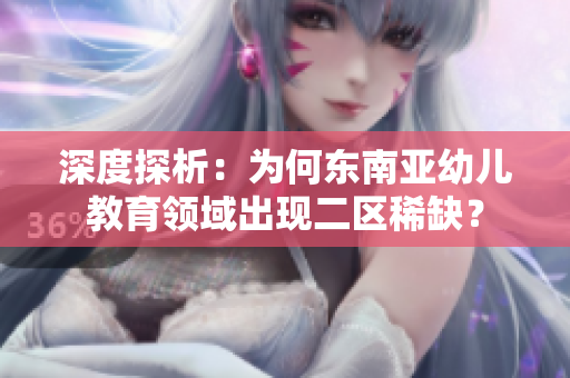 深度探析：为何东南亚幼儿教育领域出现二区稀缺？
