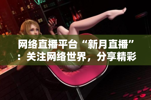 网络直播平台“新月直播”：关注网络世界，分享精彩生活