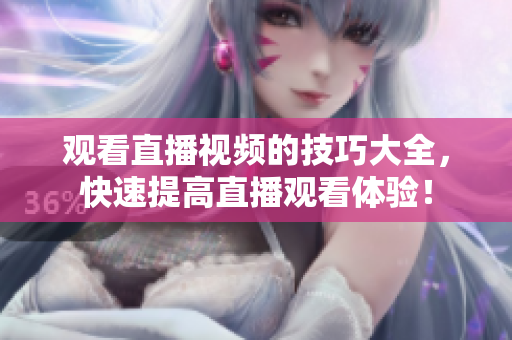 观看直播视频的技巧大全，快速提高直播观看体验！