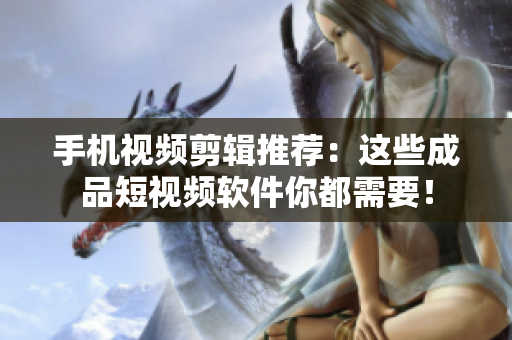 手机视频剪辑推荐：这些成品短视频软件你都需要！