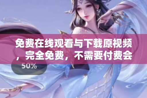 免费在线观看与下载原视频，完全免费，不需要付费会员