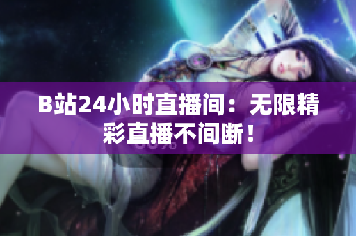 B站24小时直播间：无限精彩直播不间断！