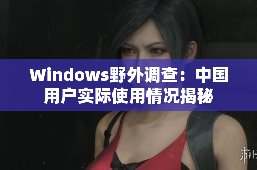 Windows野外调查：中国用户实际使用情况揭秘
