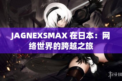 JAGNEXSMAX 在日本：网络世界的跨越之旅
