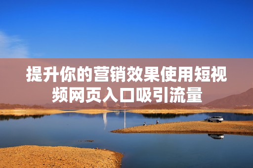 提升你的营销效果使用短视频网页入口吸引流量