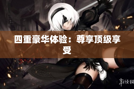 四重豪华体验：尊享顶级享受