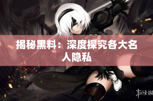 揭秘黑料：深度探究各大名人隐私