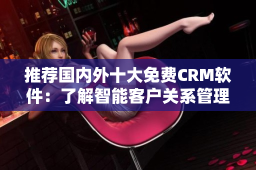 推荐国内外十大免费CRM软件：了解智能客户关系管理的新选择