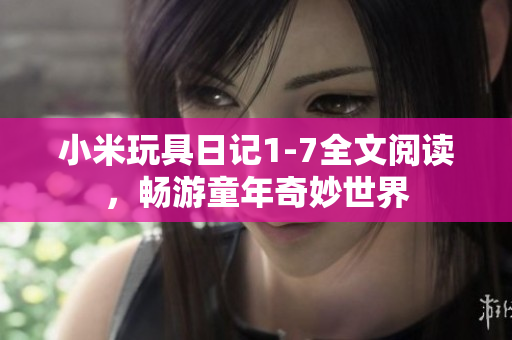 小米玩具日记1-7全文阅读，畅游童年奇妙世界