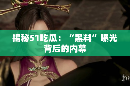 揭秘51吃瓜：“黑料”曝光背后的内幕