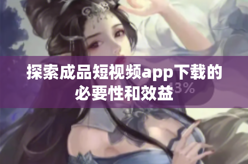探索成品短视频app下载的必要性和效益