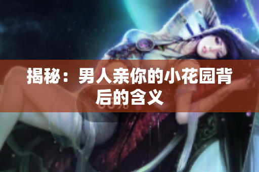 揭秘：男人亲你的小花园背后的含义