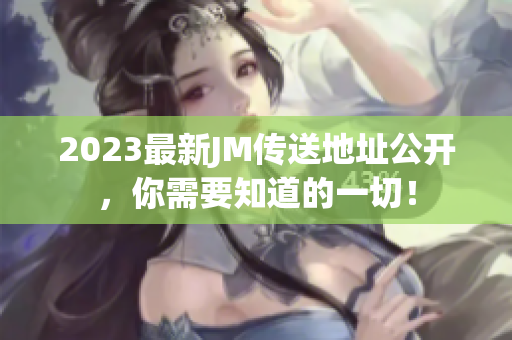 2023最新JM传送地址公开，你需要知道的一切！