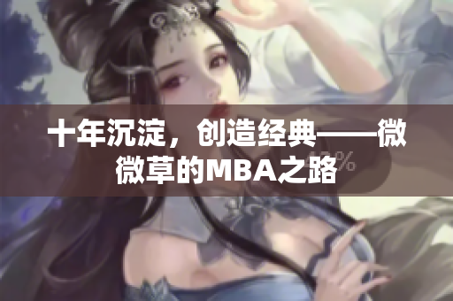 十年沉淀，创造经典——微微草的MBA之路