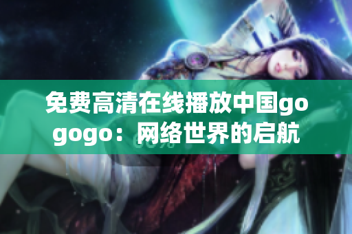 免费高清在线播放中国gogogo：网络世界的启航