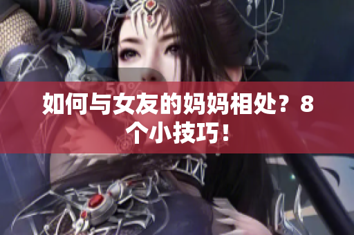 如何与女友的妈妈相处？8个小技巧！