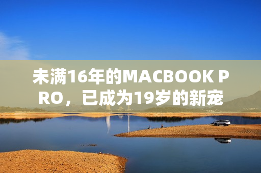 未满16年的MACBOOK PRO，已成为19岁的新宠