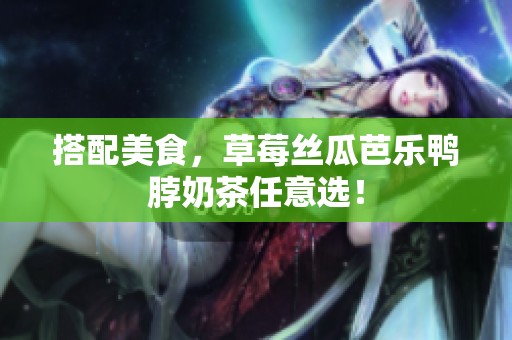 搭配美食，草莓丝瓜芭乐鸭脖奶茶任意选！